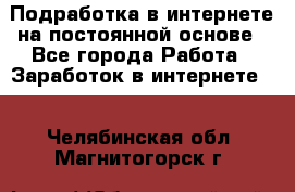 Подработка в интернете на постоянной основе - Все города Работа » Заработок в интернете   . Челябинская обл.,Магнитогорск г.